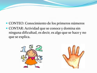  CONTEO: Conocimiento de los primeros números
 CONTAR: Actividad que se conoce y domina sin
 ninguna dificultad, es decir, es algo que se hace y no
 que se explica.
 