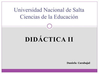 DIDÁCTICA II
Universidad Nacional de Salta
Ciencias de la Educación
Daniela Carabajal
 