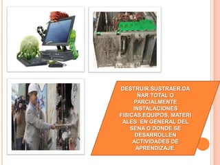 DESTRUIR,SUSTRAER,DA
ÑAR TOTAL O
PARCIALMENTE
INSTALACIONES
FISICAS,EQUIPOS, MATERI
ALES EN GENERAL DEL
SENA O DONDE SE
DESARROLLEN
ACTIVIDADES DE
APRENDIZAJE.
 