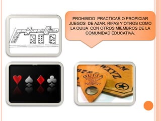 PROHIBIDO PRACTICAR O PROPICIAR
JUEGOS DE AZAR, RIFAS Y OTROS COMO
LA OUIJA CON OTROS MIEMBROS DE LA
COMUNIDAD EDUCATIVA.
 