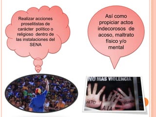 Realizar acciones
proselitistas de
carácter político o
religioso dentro de
las instalaciones del
SENA
Así como
propiciar actos
indecorosos de
acoso, maltrato
físico y/o
mental
 