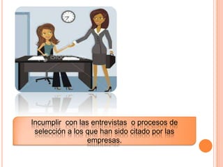 Incumplir con las entrevistas o procesos de
selección a los que han sido citado por las
empresas.
 