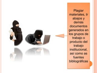 Plagiar
materiales, tr
abajos y
demás
documentos
generados en
los grupos de
trabajo o
producto del
trabajo
institucional,
así como as
fuentes
bibliográficas
 