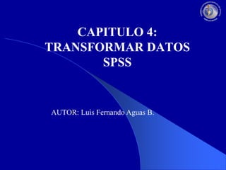 CAPITULO 4:
TRANSFORMAR DATOS
SPSS

AUTOR: Luis Fernando Aguas B.

 