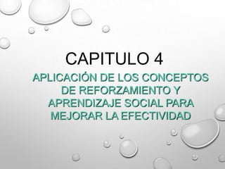 CAPITULO 4
APLICACIÓN DE LOS CONCEPTOS
DE REFORZAMIENTO Y
APRENDIZAJE SOCIAL PARA
MEJORAR LA EFECTIVIDAD

 