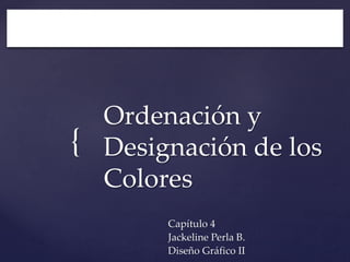 {

Ordenación y
Designación de los
Colores
Capítulo 4
Jackeline Perla B.
Diseño Gráfico II

 