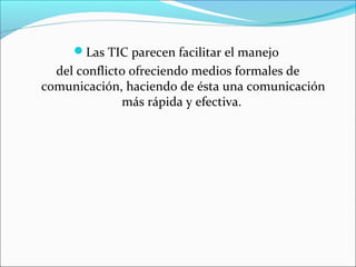 Las TIC parecen facilitar el manejo 
del conflicto ofreciendo medios formales de 
comunicación, haciendo de ésta una comunicación 
más rápida y efectiva. 
 