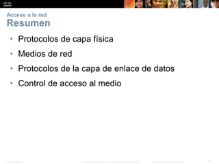 Presentation_ID 
65 
© 2008 Cisco Systems, Inc. Todos los derechos reservados. 
Información confidencial de Cisco 
Acceso a la redResumen 
•Protocolos de capa física 
•Medios de red 
•Protocolos de la capa de enlace de datos 
•Control de acceso al medio  
