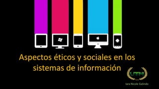 Aspectos éticos y sociales en los
sistemas de información
Iara Nicole Galindo
 