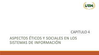 CAPITULO 4
ASPECTOS ÉTICOS Y SOCIALES EN LOS
SISTEMAS DE INFORMACIÓN
 