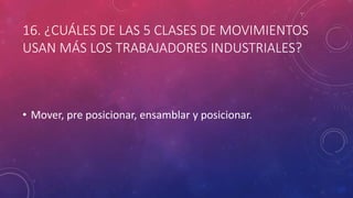 16. ¿CUÁLES DE LAS 5 CLASES DE MOVIMIENTOS
USAN MÁS LOS TRABAJADORES INDUSTRIALES?
• Mover, pre posicionar, ensamblar y posicionar.
 