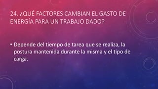 24. ¿QUÉ FACTORES CAMBIAN EL GASTO DE
ENERGÍA PARA UN TRABAJO DADO?
• Depende del tiempo de tarea que se realiza, la
postura mantenida durante la misma y el tipo de
carga.
 