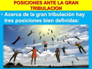 POSICIONES ANTE LA GRAN
TRIBULACION
• Acerca de la gran tribulación hay
tres posiciones bien definidas:
 