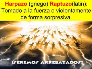 Harpazo (griego) Raptuzo(latin):
Tomado a la fuerza o violentamente
de forma sorpresiva.
 