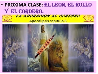 • PROXIMA CLASE: EL LEON, EL ROLLO
Y EL CORDERO.
APOCALIPSIS CAPITULO 5.
 