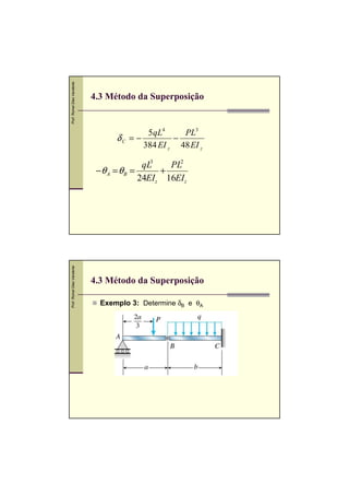 Prof. Romel Dias Vanderlei




                             4.3 Método da Superposição


                                           5 qL4    PL3
                                   δC = −         −
                                          384 EI z 48 EI z

                                           qL3   PL2
                              −θ A = θB =      +
                                          24EIz 16EIz
Prof. Romel Dias Vanderlei




                             4.3 Método da Superposição

                               Exemplo 3: Determine δB e θA
 