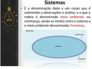 Sistemas
• É a denominação dada a um corpo que é
submetido a observações e análise, e o que o
rodeia é denominado meio ambiente, ou
vizinhança, sendo os limites entre o sistema e
o meio ambiente denominados fronteiras.
 