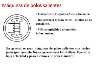 Máquinas de polos salientes
- Físicamente los polos (N-S) sobresalen.
- Inductancia mutua rotor – estator no es
constante.
- Más complejidad al modelar
inductancias.
En general se usan máquinas de polos salientes con varios
polos (por ejemplo 36), en generadores hidráulicos. Operan a
baja velocidad y poseen rotores de gran diámetro.
 