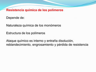 Resistencia química de los polímeros

Depende de:

Naturaleza química de los monómeros

Estructura de los polímeros

Ataque químico es interno y entraña disolución,
reblandecimiento, engrosamiento y pérdida de resistencia
 