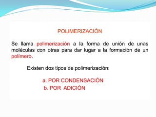POLIMERIZACIÓN

Se llama polimerización a la forma de unión de unas
moléculas con otras para dar lugar a la formación de un
polímero.

      Existen dos tipos de polimerización:

            a. POR CONDENSACIÓN
            b. POR ADICIÓN
 