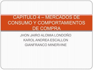 JHON JAIRO ALOMIA LONDOÑO KAROL ANDREA ESCALLON GIANFRANCO MINERVINE CAPITULO 4 – MERCADOS DE CONSUMO Y COMPORTAMIENTOS DE COMPRA 