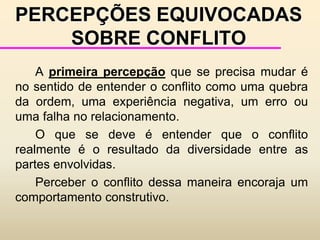 CRESCIMENTO E DESENVOLVIMENTO DOS CONFLITOSNíveis de conflito:	- Nível 1- Discussão – é normal, racional, aberta, objetiva.	- Nível 2 - Debate - as pessoas começam a fazer generalizações e buscar padrões de comportamento. O grau de objetividade começa a se reduzir.	- Nível 3 - Façanhas - as duas partes demonstram uma grande falta de confiança no caminho escolhido.	- Nível 4 - Imagens fixas - são estabelecidas imagens pré-concebidas da outra parte. Há uma pequena objetividade e as posições começam a se tornar fixas e rígidas.
