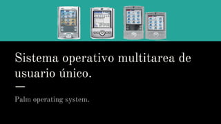Sistema operativo multitarea de
usuario único.
Palm operating system.
 