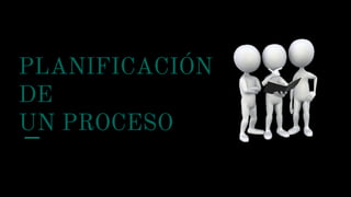 PLANIFICACIÓN
DE
UN PROCESO
 