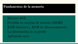 Fundamentos de la memoria
- Máximo 4GB
- Dividida en tarjetas de máximo 256MB
- RAM dinámica y RAM de almacenamiento
- La información no se pierde
- Aplicación sync
 