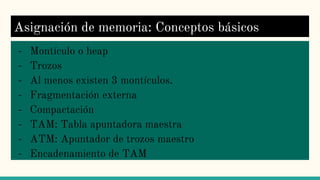 Asignación de memoria: Conceptos básicos
- Montículo o heap
- Trozos
- Al menos existen 3 montículos.
- Fragmentación externa
- Compactación
- TAM: Tabla apuntadora maestra
- ATM: Apuntador de trozos maestro
- Encadenamiento de TAM
 