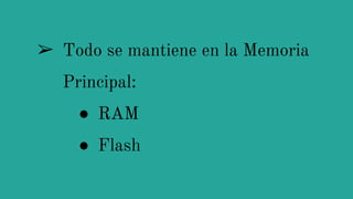 ➢ Todo se mantiene en la Memoria
Principal:
● RAM
● Flash
 