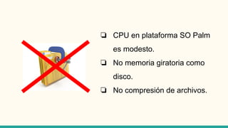 ❏ CPU en plataforma SO Palm
es modesto.
❏ No memoria giratoria como
disco.
❏ No compresión de archivos.
 