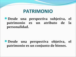 PATRIMONIO
Desde una perspectiva subjetiva, el
patrimonio es un atributo de la
personalidad.
Desde una perspectiva objetiva, el
patrimonio es un conjunto de bienes.
 