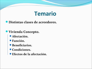Temario
Distintas clases de acreedores.
Vivienda Concepto.
Afectación.
Función.
Beneficiarios.
Condiciones.
Efectos de la afectación.
 