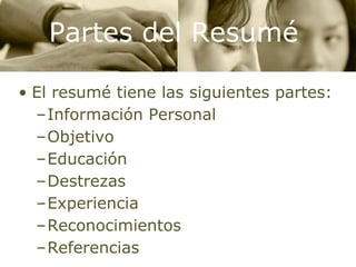 Partes del Resumé El resumé tiene las siguientes partes: Información Personal Objetivo Educación Destrezas Experiencia Reconocimientos Referencias 