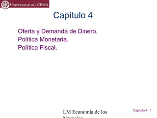 LM Economía de los Capítulo 4 1
Capítulo 4
Oferta y Demanda de Dinero.
Política Monetaria.
Política Fiscal.
 