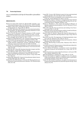 756     Farmacología humana

cos o a estimuladores del tipo de bisacodilo o picosulfato                Longo WE, Vernava AM. Prokinetic agents for lower gastrointestinal
sódico.                                                                      motility disorders. Dis Colon Rectum 1993; 36: 696-708.
                                                                          Makhlouf GM. Enteric neuropeptides: role in neuromuscular activity
                                                                             of the gut. Trends Pharmacol Sci 1985; 6: 214-218.
                                                                          Malagelada JR, Azpíroz F, Mearín F. Gastrointestinal motor function
BIBLIOGRAFÍA                                                                 in health and in disease. En: Sleisinger MW, Fordtran JS, eds. Gas-
                                                                             trointestinal Disease. Filadelfia: Saunders, 1993.
Barone JA, Jessen LM, Colaizzi JL, Bierman RH. Cisapride: a gas-          Manara L, Bianchetti A. The central and peripheral influences of
   trointestinal prokinetic drug. Ann Pharmacother 1994; 28: 488-500.        opioids on gastrointestinal propulsion. Anu Rev Pharmacol Toxicol
Bradshaw J, Harvey RF. Antidiarrhoeal agents: clinical pharmacology          1985; 25: 249-273.
   and therapeutic use. Drugs 1982; 24: 440-451.                          Miller AD, Leslie RA. The area postrema and vomiting. Front Neuro-
Briejer MR, Akkermans LM, Schuurkes JA. Gastrointestinal prokine-            endocrinol 1994; 15: 301-320.
   tic benzamides: the pharmacology underlying stimulation of moti-       Quigley EM. Gastric and small intestine motility in health and disease.
   lity. Pharmacol Rev 1995; 47: 631-651.                                    Gastroenterol Clin North Am 1996; 25: 113-145.
Bunce K, Tyers M, Beranek P. Clinical evaluation of 5-HT3 receptor        Rascol O, Hain TC, Brefel C, Benazet M, Clanet M, Montastruc J-L.
   antagonists as antiemetics. Trends Pharmacol Sci 1991; 12: 46-48.         Antivertigo medications and drug-induced vertigo. Drugs 1995; 50:
Cinime. Uso del jarabe de ipecacuana en el tratamiento de la intoxica-       777-791.
   ción oral aguda. Inf Ter Segur Soc 1983; 7: 14-16.                     Read NW, Gwee KA. The importance of 5-hydroxytryptamine recep-
Esplugues JV, Piqué JM, Ponce J, eds. Terapéutica farmacológica de las       tors in the gut. Pharmacol Ther 1994; 62: 159-173.
   enfermedades del aparato digestivo. Pamplona: EUNSA, 1996.             Schiller LR. Anti-diarrhoeal pharmacology and therapeutics. Aliment
Farrugia G, Camilleri M, Whitehead WE. Therapeutic strategies for            Pharmacol Ther 1995; 9: 87-106.
   motility disorders. Medications, nutrition, biofeedback, and hyp-      Spiller RC. Pharmacology of dietary fibre. Pharmacol Ther 1994; 63:
   notherapy. Gastroenterol Clin North Am 1996; 25: 225-246.                 407-427.
Fernandez AG. Clebopride: Mechanism of action and potential in the        Tavorath R, Hesketh PJ. Drug treatment of chemotherapy-induced de-
   treatment of gastroesophageal reflux disease. Front Gastrointest Res      layed emesis. Drugs 1996; 52: 639-648.
   1992; 20: 30-44.                                                       Ward A, Holmes B. Nabilone: a preliminary review of its pharma-
Field M, Rao MC, Chanz EB. Intestinal electrolyte transport and diar-        codynamic properties and therapeutic use. Drugs 1985; 30: 127-
   rheal disease. N Engl J Med 1989; 321: 879-883.                           144.
Gattuso JM, Kamm MA. Adverse effects of drugs used in the manage-         WHO. Programme for control of diarrhoeal diseases: sixth report 1986-
   ment of constipation and diarrhoea. Drug Saf 1994; 10: 47-65.             1987. Ginebra: WHO/CCD, 1986.
Goyal RJ, Hirano Y. The enteric nervous system. N Engl J Med 1996;        Wilde MI, Markham A. Ondansetron. Drugs 1996; 52: 773-794.
   334: 1106-1115.                                                        Wiseman LR, Faulds D. Cisapride: an updated review of its pharma-
Grunberg SM, Hesketh PJ. Control of chemotherapy-induced emesis.             cology and therapeutic efficacy as a prokinetic agent in gastrointes-
   N Engl J Med 1993; 329: 1790-1796.                                        tinal motility disorders. Drugs 1994; 47: 116-152.
Hebbard GS, Sun WM, Bochner F, Horowitz M. Pharmacokinetic con-           Yarker YE, Mc Tavish D. Granisetron. An update of its therapeutic use
   siderations in gastrointestinal motor disorders. Clin Pharmacokinet       in nausea and vomiting induced by chemotherapeutic therapy. Drugs
   1995; 28: 41-66.                                                          1994; 48: 761-793.
 