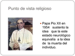 Punto de vista religioso


                  Papa Pio XII en
                  1954 sustento la
                  idea que la este
                  estado neurológico
                  equivalía a la idea
                  de la muerta del
                  individuo.
 