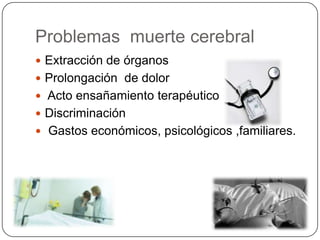 Problemas muerte cerebral
 Extracción de órganos
 Prolongación de dolor
 Acto ensañamiento terapéutico
 Discriminación
 Gastos económicos, psicológicos ,familiares.
 