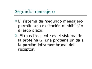 Segundo mensajero El sistema de “segundo mensajero” permite una excitación o inhibición a largo plazo. El mas frecuente es el sistema de la proteína G, una proteína unida a la porción intramembranal del receptor.  