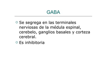 GABA Se segrega en las terminales nerviosas de la médula espinal, cerebelo, ganglios basales y corteza cerebral. Es inhibitoria 
