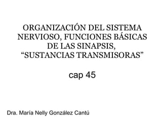 ORGANIZACIÓN DEL SISTEMA NERVIOSO, FUNCIONES BÁSICAS DE LAS SINAPSIS,  “SUSTANCIAS TRANSMISORAS” cap 45 Dra. María Nelly González Cantú 