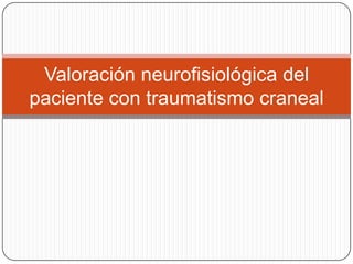 Valoración neurofisiológica del
paciente con traumatismo craneal
 