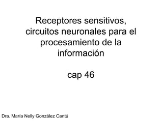 Receptores sensitivos, circuitos neuronales para el procesamiento de la información cap 46 Dra. María Nelly González Cantú 