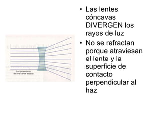 Las lentes cóncavas DIVERGEN los rayos de luz No se refractan porque atraviesan el lente y la superficie de contacto perpendicular al haz 