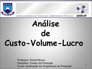 1
Análise
de
Custo-Volume-Lucro
Professor: Daniel Moura
Disciplina: Custos da Produção
Curso: Graduação em Engenharia de Produção
 