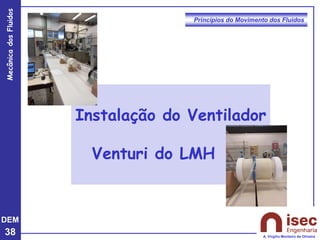 DEM
38
Mecânica
dos
Fluidos
A. Virgílio Monteiro de Oliveira
Princípios do Movimento dos Fluidos
Instalação do Ventilador
Venturi do LMH
 
