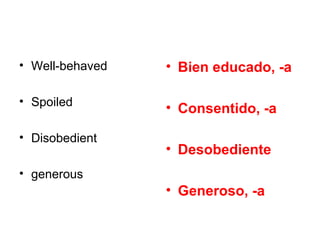 • Well-behaved   • Bien educado, -a

• Spoiled
                 • Consentido, -a

• Disobedient
                 • Desobediente
• generous
                 • Generoso, -a
 