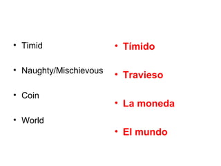 • Timid                 • Tímido

• Naughty/Mischievous
                        • Travieso

• Coin
                        • La moneda
• World
                        • El mundo
 