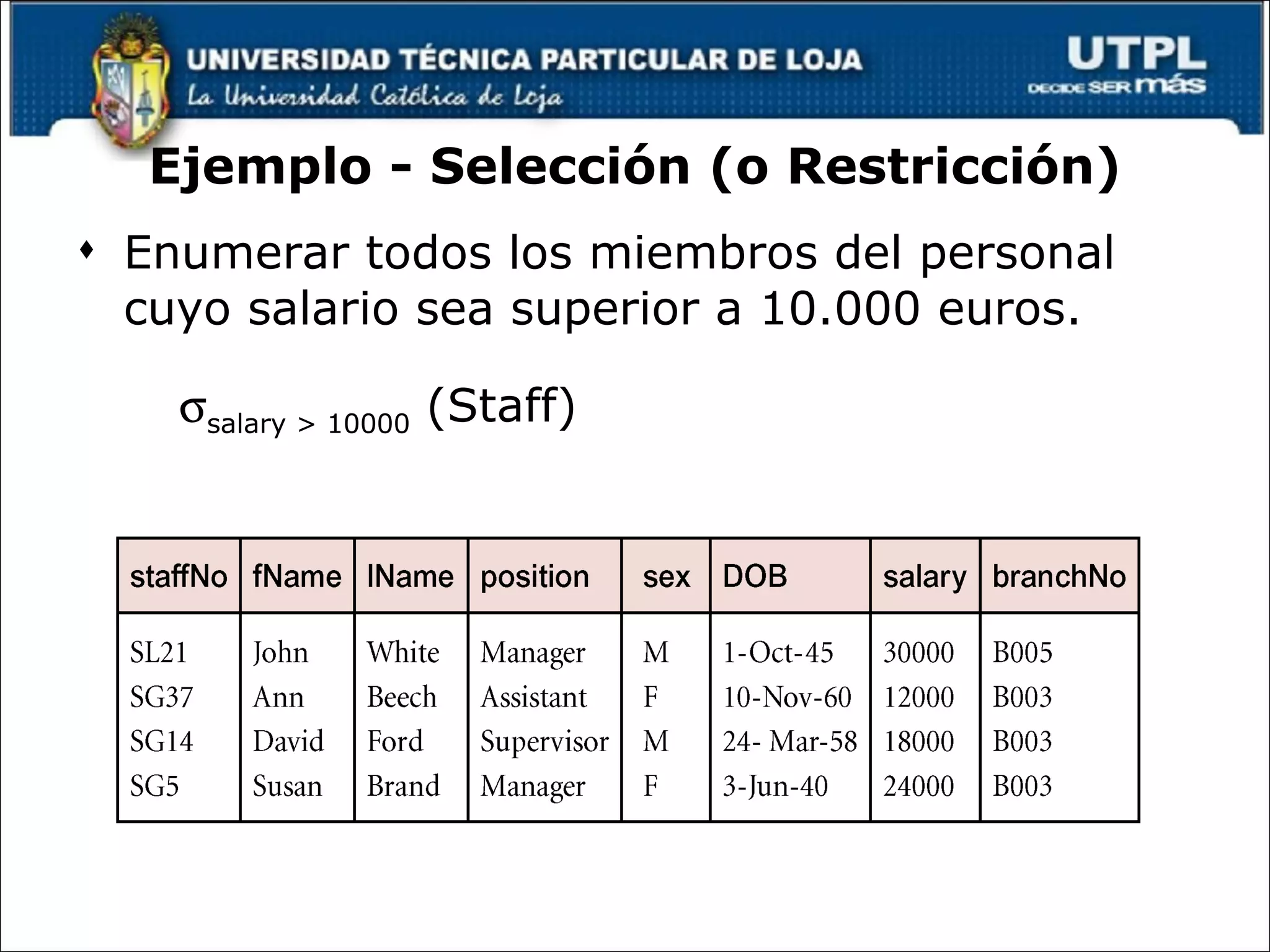 Ejemplo - Selección (o Restricción) Enumerar todos los miembros del personal cuyo salario sea superior a 10.000 euros.  salary > 10000  (Staff) 